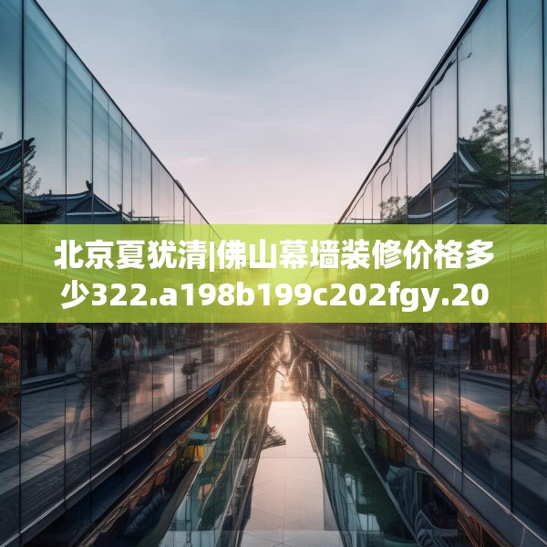 北京夏犹清|佛山幕墙装修价格多少322.a198b199c202fgy.209dewqe