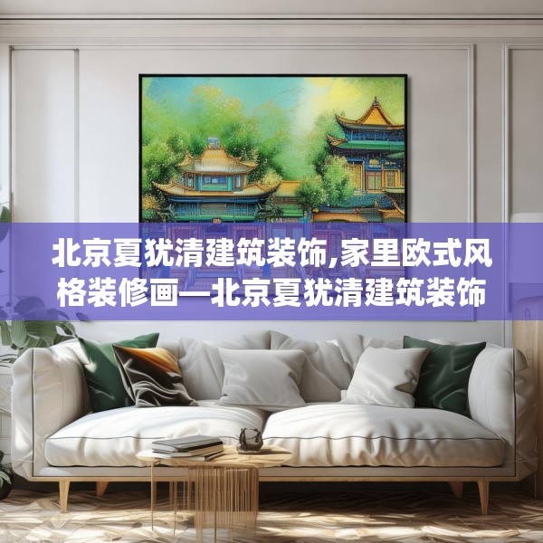 北京夏犹清建筑装饰,家里欧式风格装修画—北京夏犹清建筑装饰138.a14b15c18fgy.25lkjl