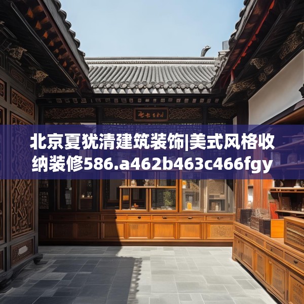 北京夏犹清建筑装饰|美式风格收纳装修586.a462b463c466fgy.473sdA