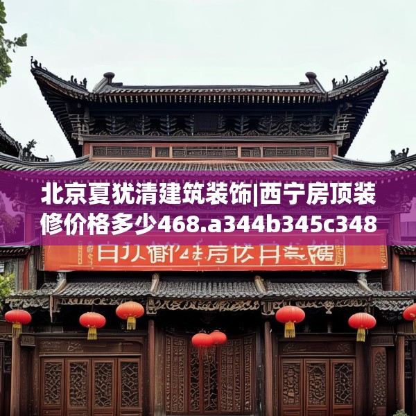 北京夏犹清建筑装饰|西宁房顶装修价格多少468.a344b345c348fgy.355nbn