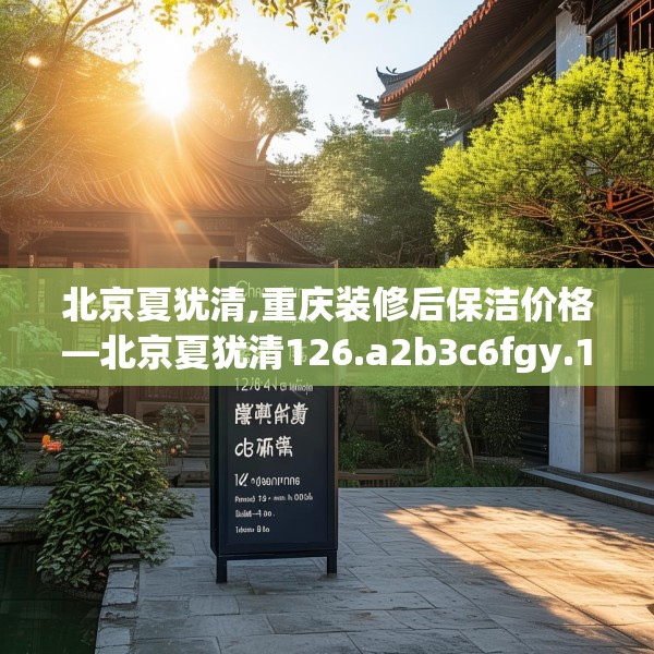 北京夏犹清,重庆装修后保洁价格—北京夏犹清126.a2b3c6fgy.13nbn