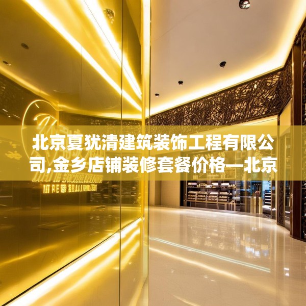 北京夏犹清建筑装饰工程有限公司,金乡店铺装修套餐价格—北京夏犹清建筑装饰工程有限公司215.a91b92c95fgy.102bnbn