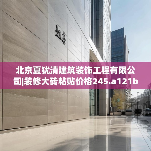 北京夏犹清建筑装饰工程有限公司|装修大砖粘贴价格245.a121b122c125fgy.132cvcx
