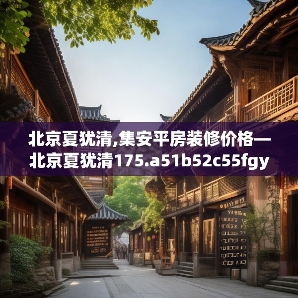 北京夏犹清,集安平房装修价格—北京夏犹清175.a51b52c55fgy.62poiy