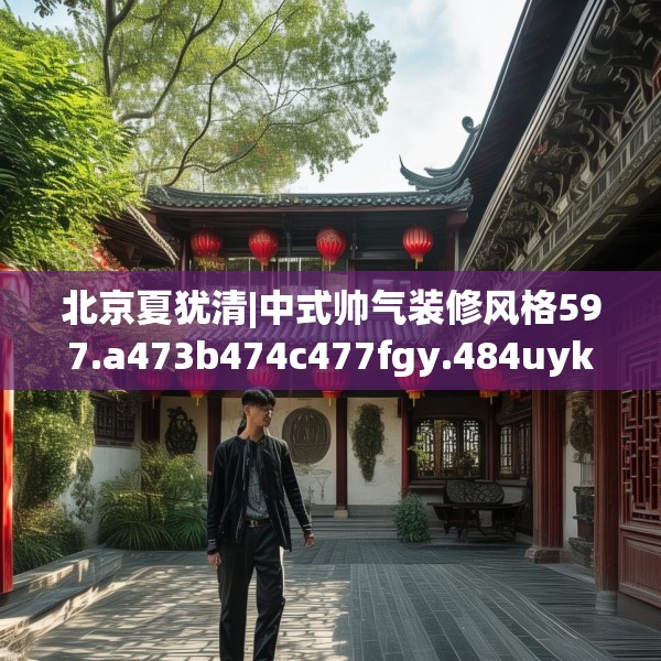 北京夏犹清|中式帅气装修风格597.a473b474c477fgy.484uyk
