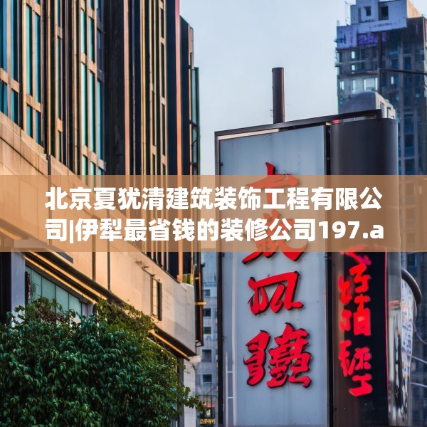 北京夏犹清建筑装饰工程有限公司|伊犁最省钱的装修公司197.a73b74c77fgy.84bnbn