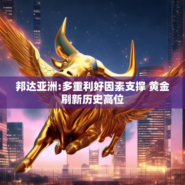邦达亚洲:多重利好因素支撑 黄金刷新历史高位