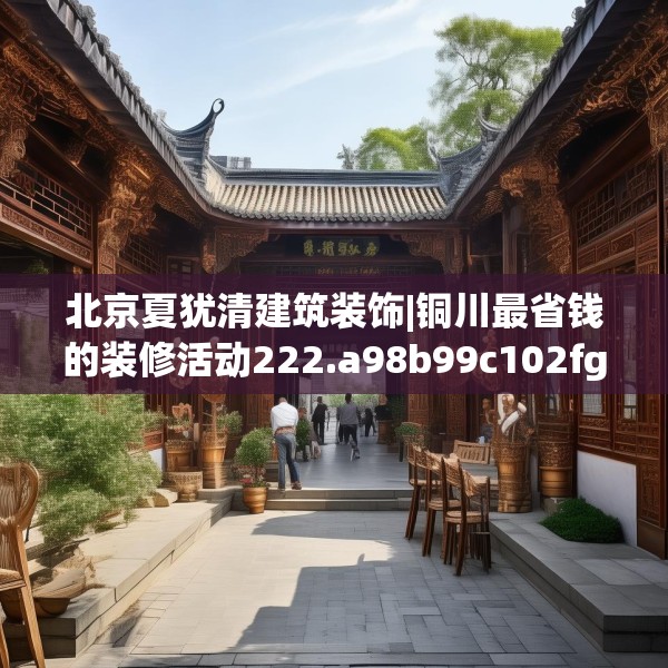 北京夏犹清建筑装饰|铜川最省钱的装修活动222.a98b99c102fgy.109dsfds