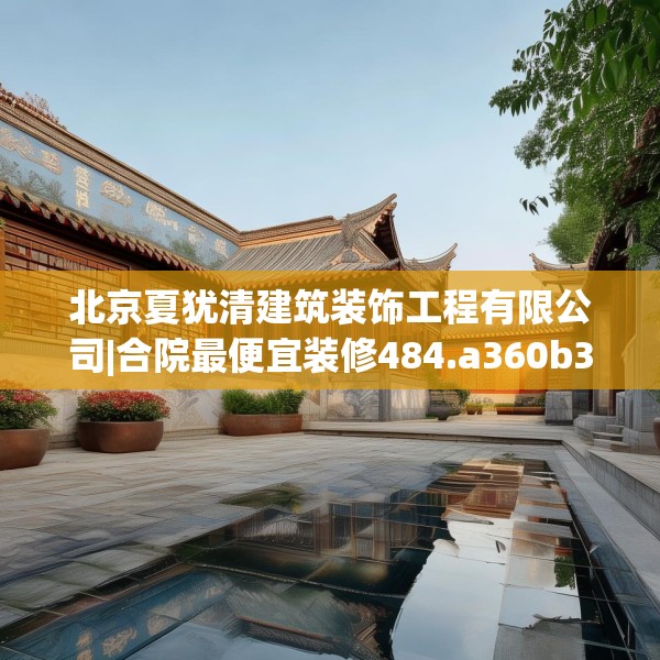 北京夏犹清建筑装饰工程有限公司|合院最便宜装修484.a360b361c364fgy.371dewqe