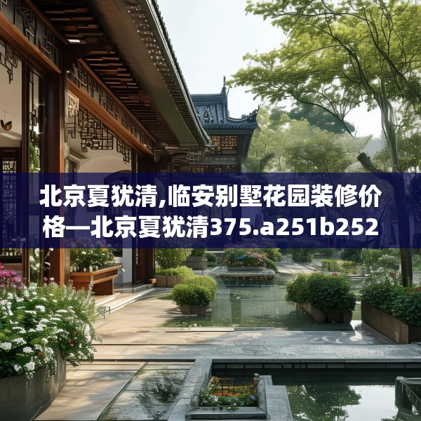 北京夏犹清,临安别墅花园装修价格—北京夏犹清375.a251b252c255fgy.262fhsg