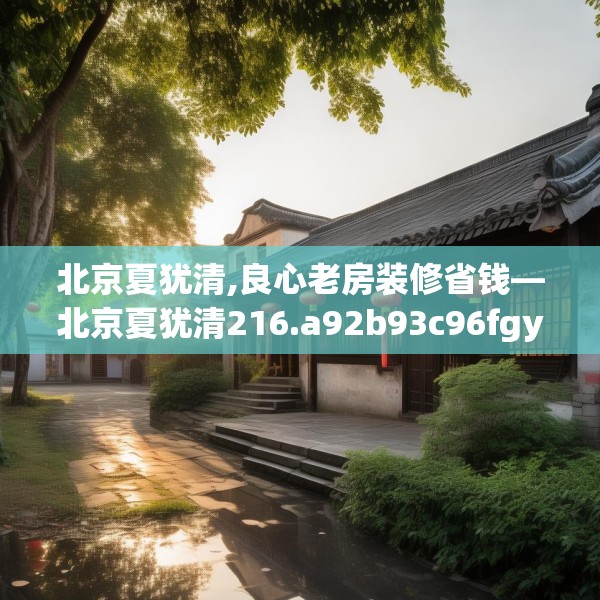 北京夏犹清,良心老房装修省钱—北京夏犹清216.a92b93c96fgy.103nbn