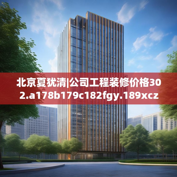 北京夏犹清|公司工程装修价格302.a178b179c182fgy.189xczxv