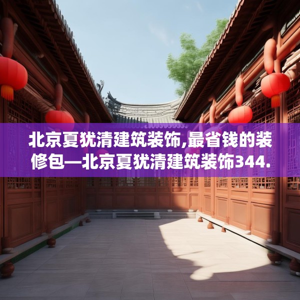 北京夏犹清建筑装饰,最省钱的装修包—北京夏犹清建筑装饰344.a220b221c224fgy.23176672
