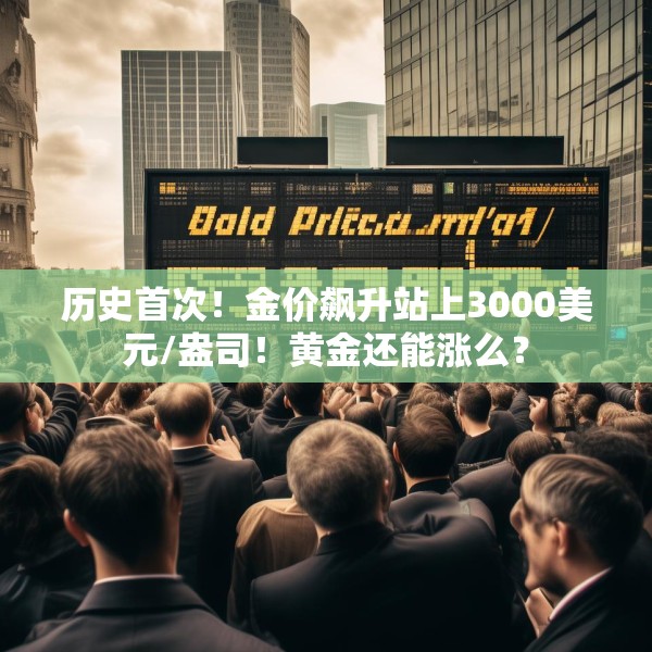 历史首次！金价飙升站上3000美元/盎司！黄金还能涨么？
