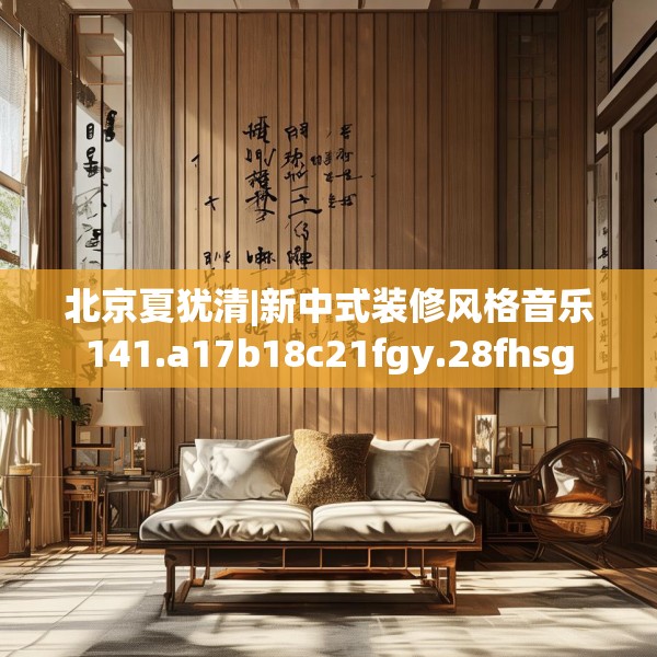 北京夏犹清|新中式装修风格音乐141.a17b18c21fgy.28fhsg