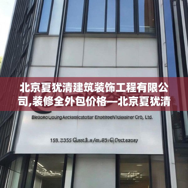 北京夏犹清建筑装饰工程有限公司,装修全外包价格—北京夏犹清建筑装饰工程有限公司158.a34b35c38fgy.45xczxv
