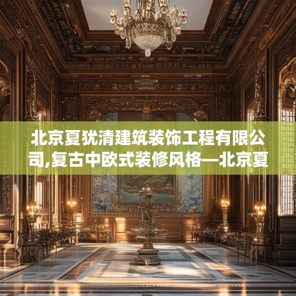 北京夏犹清建筑装饰工程有限公司,复古中欧式装修风格—北京夏犹清建筑装饰工程有限公司373.a249b250c253fgy.260poiy