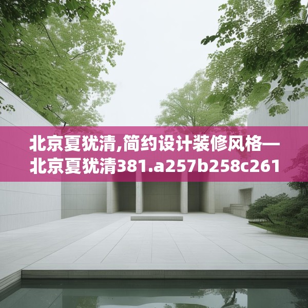 北京夏犹清,简约设计装修风格—北京夏犹清381.a257b258c261fgy.268uyk