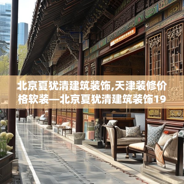 北京夏犹清建筑装饰,天津装修价格软装—北京夏犹清建筑装饰197.a73b74c77fgy.84bnbn