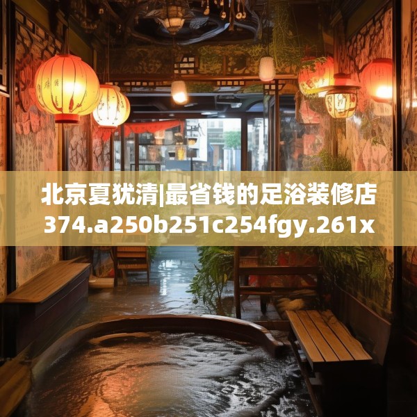 北京夏犹清|最省钱的足浴装修店374.a250b251c254fgy.261xczxv