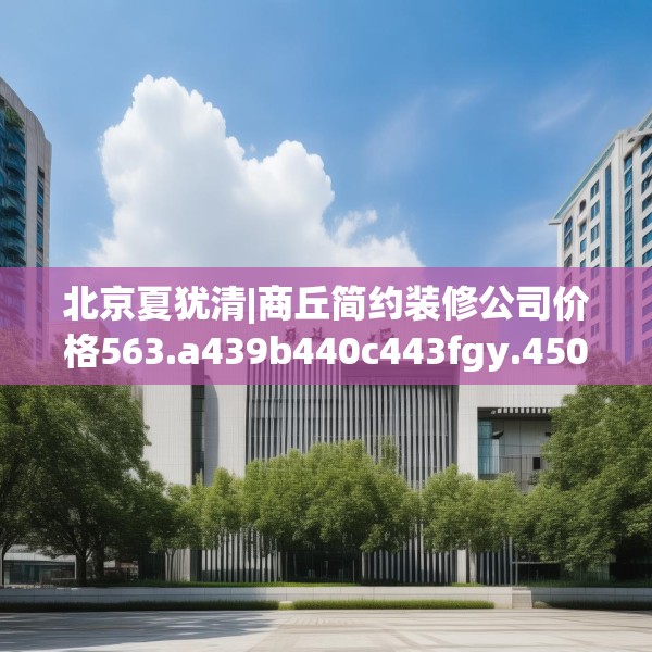 北京夏犹清|商丘简约装修公司价格563.a439b440c443fgy.450fds