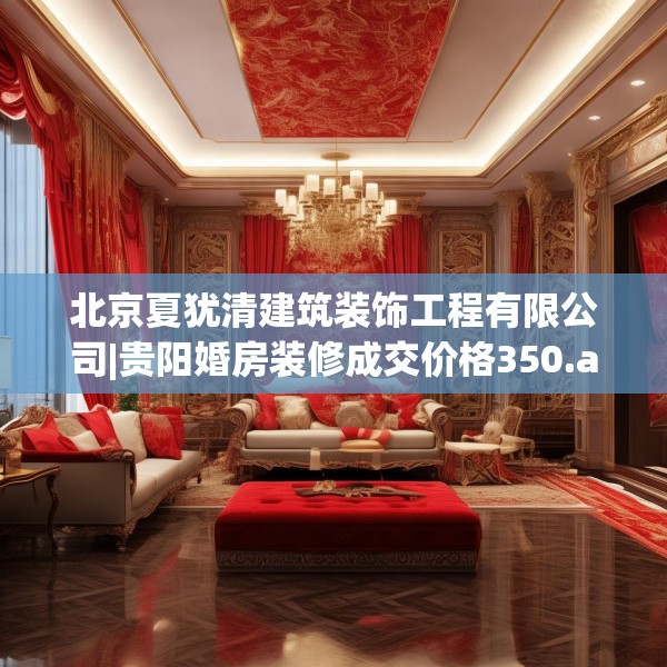 北京夏犹清建筑装饰工程有限公司|贵阳婚房装修成交价格350.a226b227c230fgy.237wew