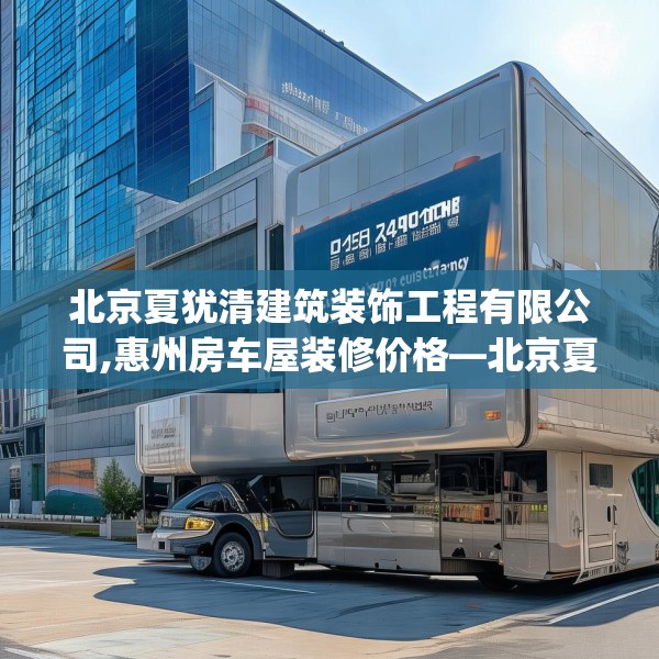 北京夏犹清建筑装饰工程有限公司,惠州房车屋装修价格—北京夏犹清建筑装饰工程有限公司415.a291b292c295fgy.302jhhj