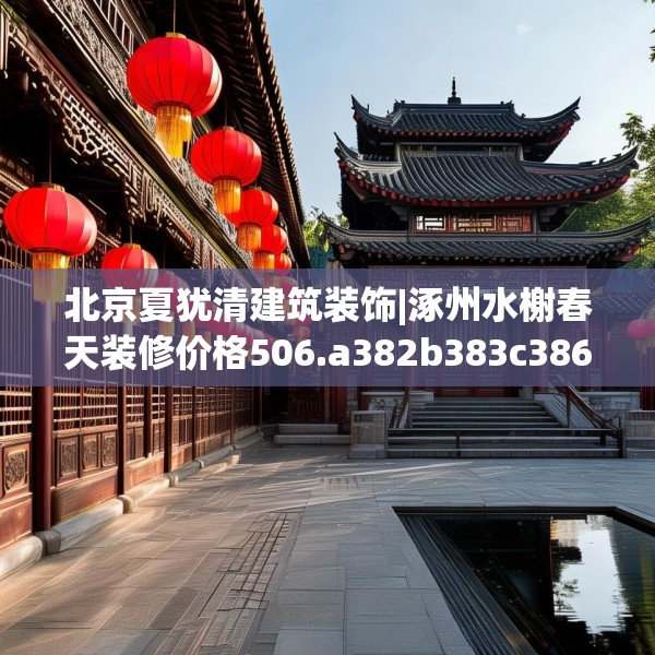 北京夏犹清建筑装饰|涿州水榭春天装修价格506.a382b383c386fgy.39376663