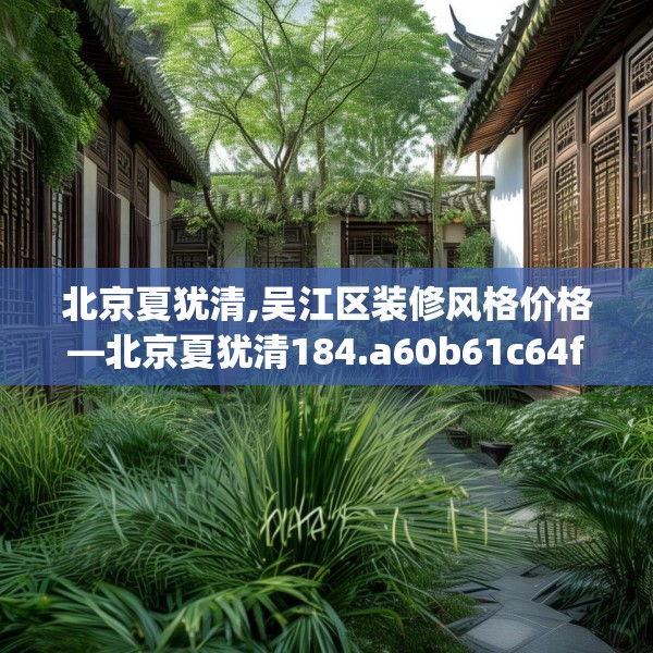 北京夏犹清,吴江区装修风格价格—北京夏犹清184.a60b61c64fgy.71htyj