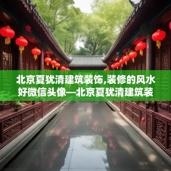 北京夏犹清建筑装饰,装修的风水好微信头像—北京夏犹清建筑装饰255.a131b132c135fgy.142uyk