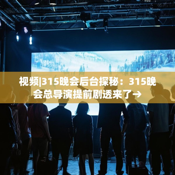 视频|315晚会后台探秘：315晚会总导演提前剧透来了→