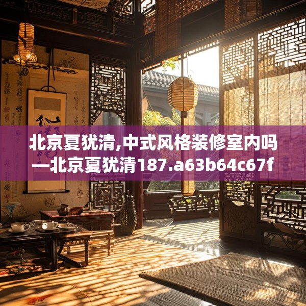 北京夏犹清,中式风格装修室内吗—北京夏犹清187.a63b64c67fgy.74fdsfds