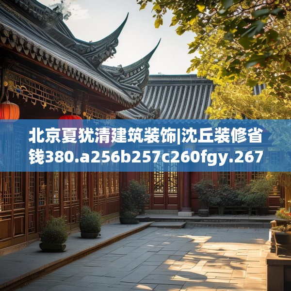 北京夏犹清建筑装饰|沈丘装修省钱380.a256b257c260fgy.26776670