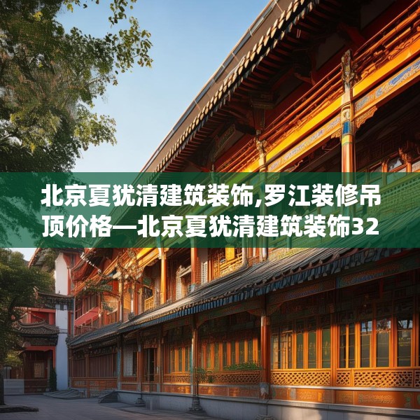 北京夏犹清建筑装饰,罗江装修吊顶价格—北京夏犹清建筑装饰324.a200b201c204fgy.211nbn