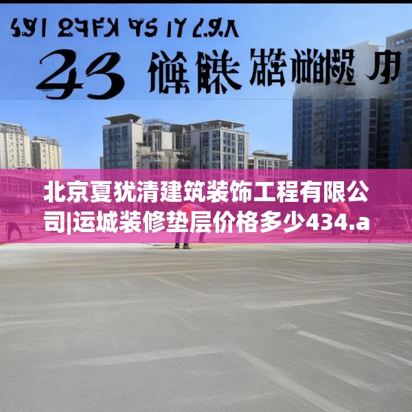 北京夏犹清建筑装饰工程有限公司|运城装修垫层价格多少434.a310b311c314fgy.32176667