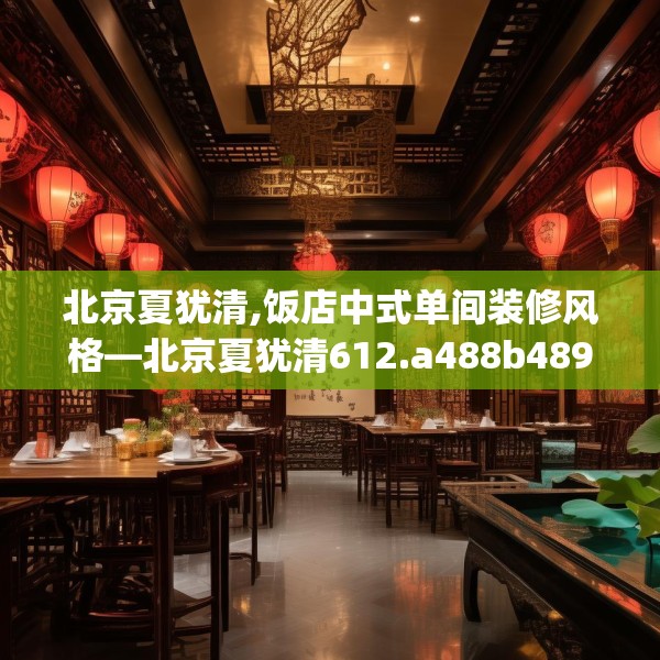 北京夏犹清,饭店中式单间装修风格—北京夏犹清612.a488b489c492fgy.499nbn