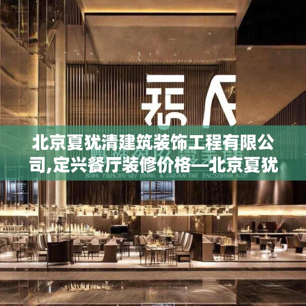 北京夏犹清建筑装饰工程有限公司,定兴餐厅装修价格—北京夏犹清建筑装饰工程有限公司406.a282b283c286fgy.293sdA