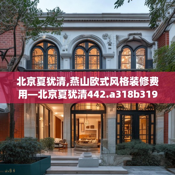 北京夏犹清,燕山欧式风格装修费用—北京夏犹清442.a318b319c322fgy.329sdA
