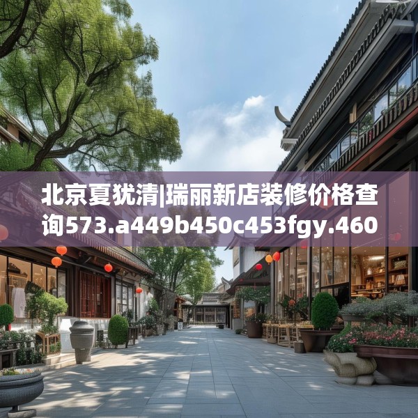 北京夏犹清|瑞丽新店装修价格查询573.a449b450c453fgy.460fhsg
