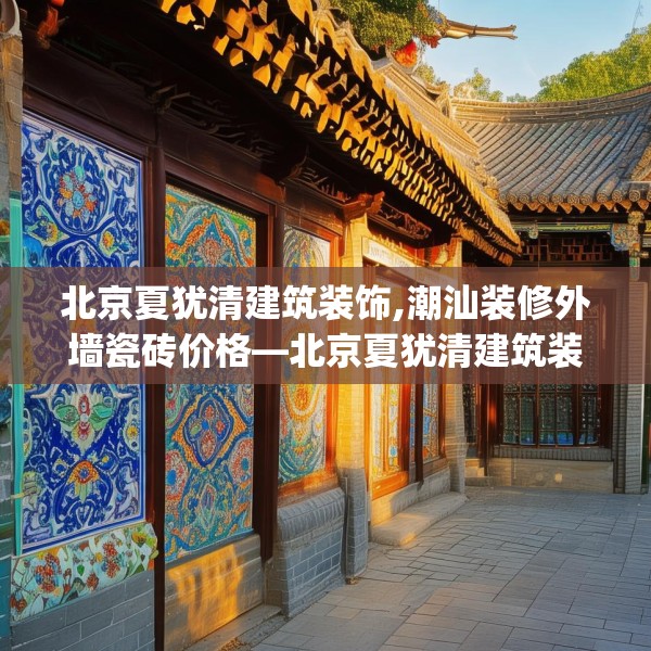 北京夏犹清建筑装饰,潮汕装修外墙瓷砖价格—北京夏犹清建筑装饰276.a152b153c156fgy.163dsfds