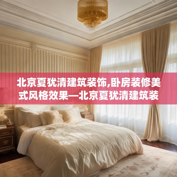 北京夏犹清建筑装饰,卧房装修美式风格效果—北京夏犹清建筑装饰499.a375b376c379fgy.386poiy