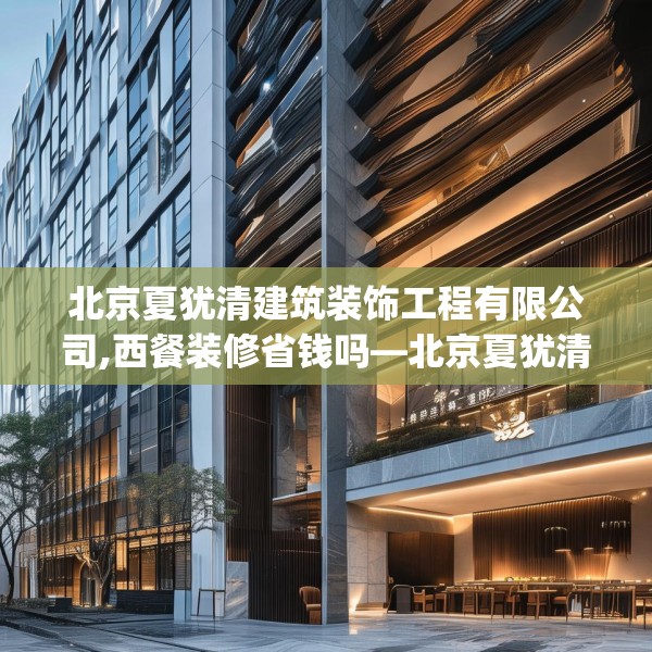 北京夏犹清建筑装饰工程有限公司,西餐装修省钱吗—北京夏犹清建筑装饰工程有限公司245.a121b122c125fgy.132cvcx