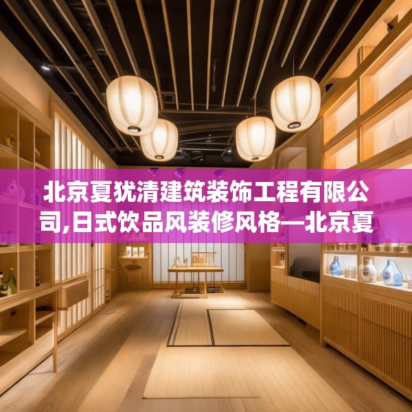 北京夏犹清建筑装饰工程有限公司,日式饮品风装修风格—北京夏犹清建筑装饰工程有限公司513.a389b390c393fgy.400fghfd