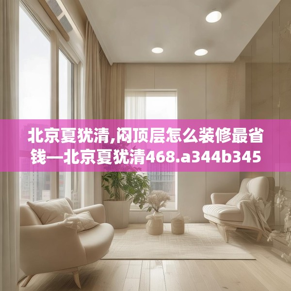 北京夏犹清,闷顶层怎么装修最省钱—北京夏犹清468.a344b345c348fgy.355nbn