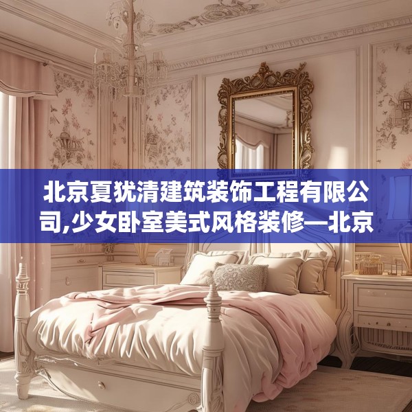 北京夏犹清建筑装饰工程有限公司,少女卧室美式风格装修—北京夏犹清建筑装饰工程有限公司553.a429b430c433fgy.440poiy