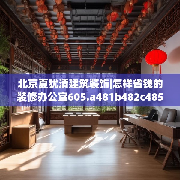 北京夏犹清建筑装饰|怎样省钱的装修办公室605.a481b482c485fgy.492cvcx
