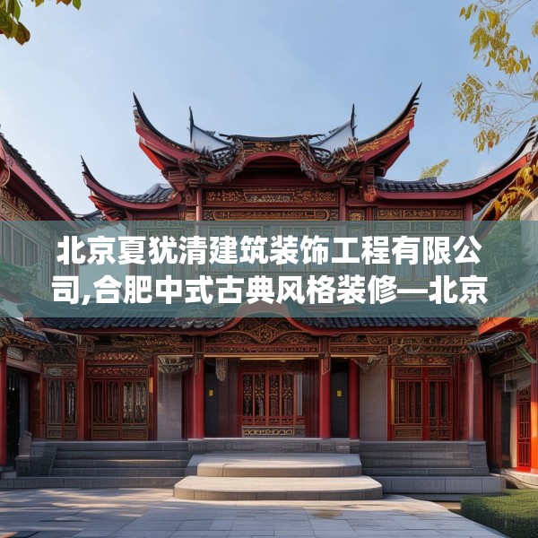 北京夏犹清建筑装饰工程有限公司,合肥中式古典风格装修—北京夏犹清建筑装饰工程有限公司550.a426b427c430fgy.437sdA