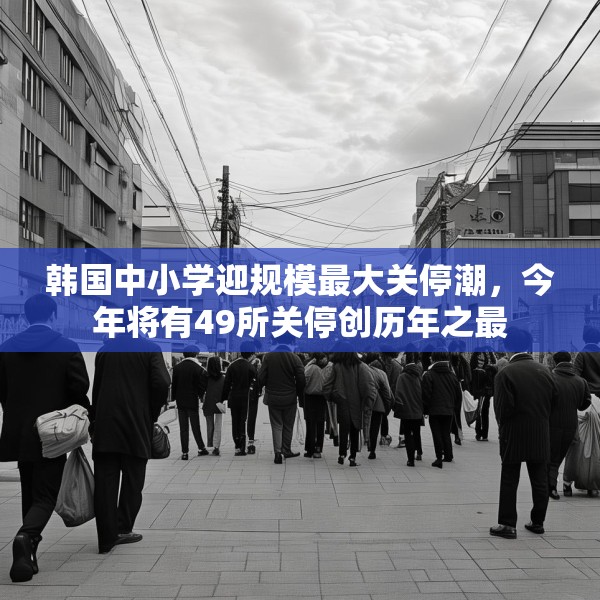 韩国中小学迎规模最大关停潮，今年将有49所关停创历年之最