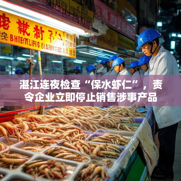 湛江连夜检查“保水虾仁”，责令企业立即停止销售涉事产品