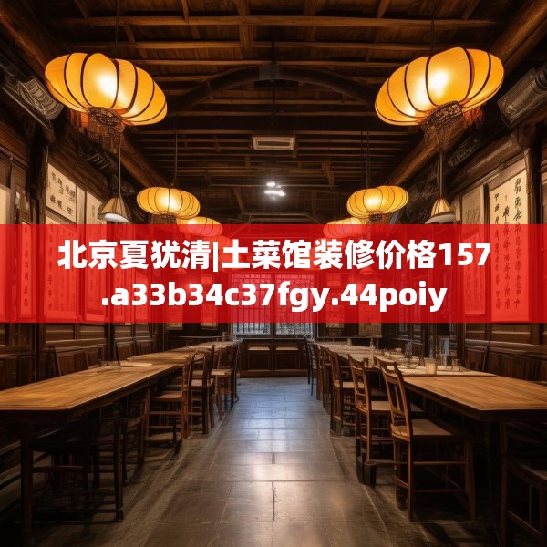 北京夏犹清|土菜馆装修价格157.a33b34c37fgy.44poiy